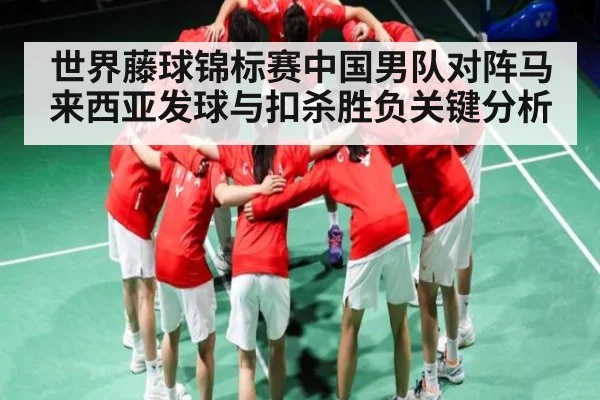 世界藤球锦标赛中国男队对阵马来西亚发球与扣杀胜负关键分析