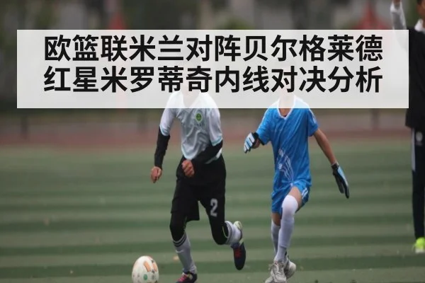 欧篮联米兰对阵贝尔格莱德红星米罗蒂奇内线对决分析